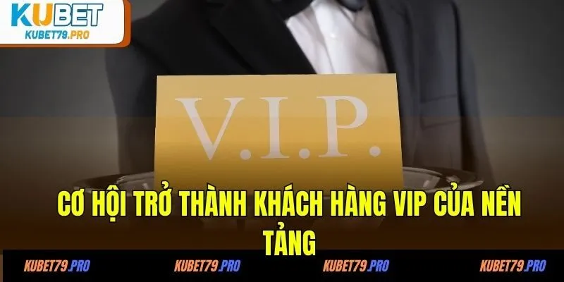 Cơ hội trở thành khách hàng VIP của nền tảng